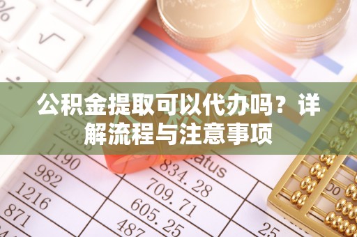 文安公积金提取可以代办吗？详解流程与注意事项