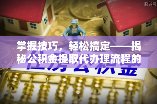 文安掌握技巧，轻松搞定——揭秘公积金提取代办理流程的关键步骤