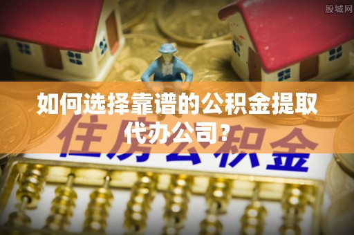 文安如何选择靠谱的公积金提取代办公司？