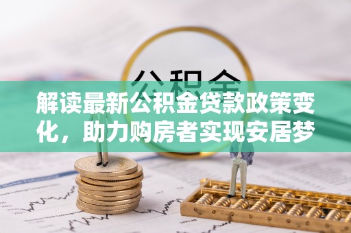 文安解读最新公积金贷款政策变化，助力购房者实现安居梦想