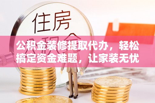 文安公积金装修提取代办，轻松搞定资金难题，让家装无忧