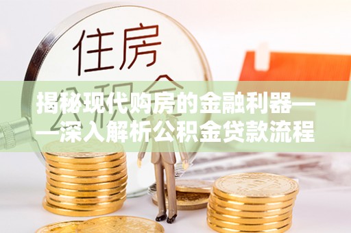 文安揭秘现代购房的金融利器——深入解析公积金贷款流程