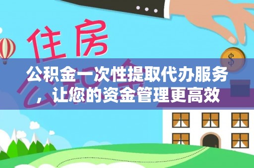 文安公积金一次性提取代办服务，让您的资金管理更高效