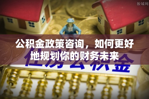 文安公积金政策咨询，如何更好地规划你的财务未来