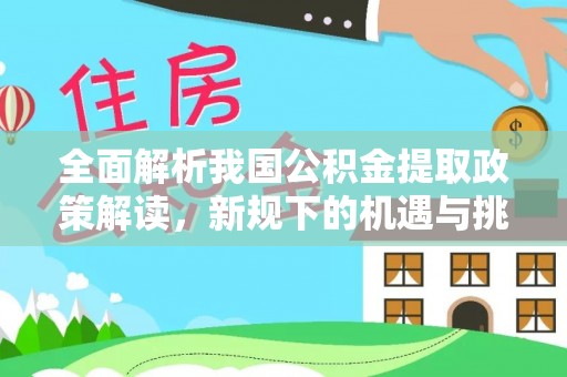 文安全面解析我国公积金提取政策解读，新规下的机遇与挑战