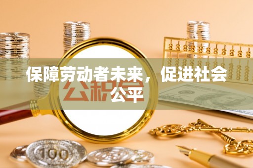 文安保障劳动者未来，促进社会公平