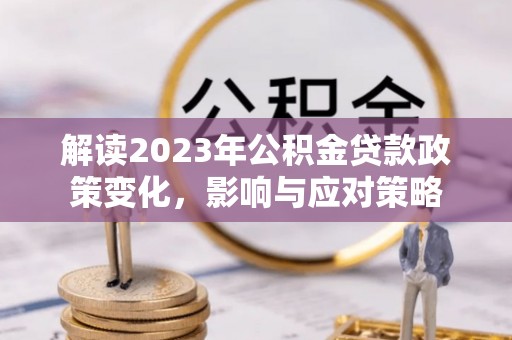 文安解读2023年公积金贷款政策变化，影响与应对策略