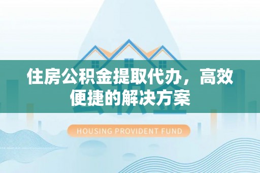 文安住房公积金提取代办，高效便捷的解决方案