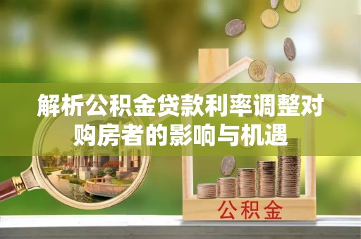文安解析公积金贷款利率调整对购房者的影响与机遇
