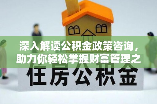 文安深入解读公积金政策咨询，助力你轻松掌握财富管理之道
