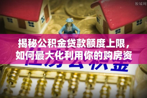 文安揭秘公积金贷款额度上限，如何最大化利用你的购房资金？