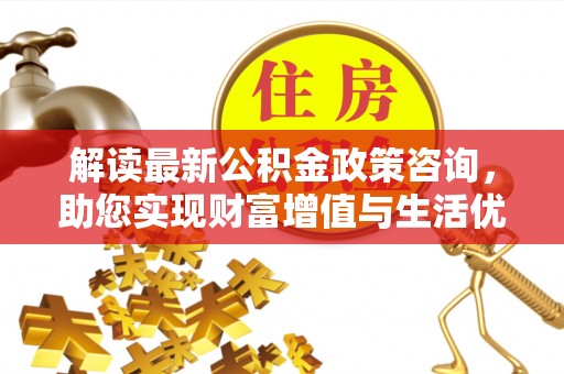 文安解读最新公积金政策咨询，助您实现财富增值与生活优化