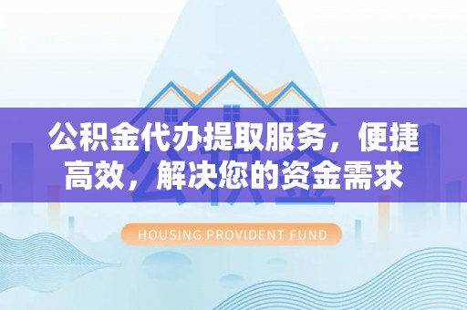 文安公积金代办提取服务，便捷高效，解决您的资金需求