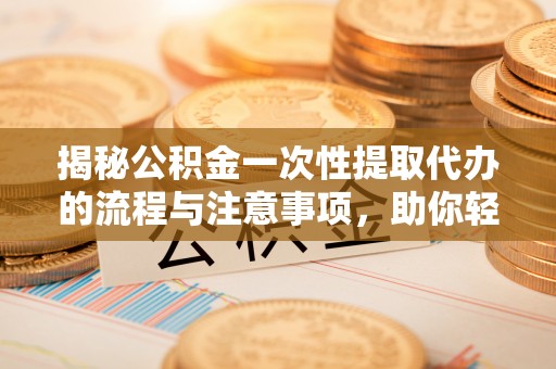 文安揭秘公积金一次性提取代办的流程与注意事项，助你轻松搞定财务规划