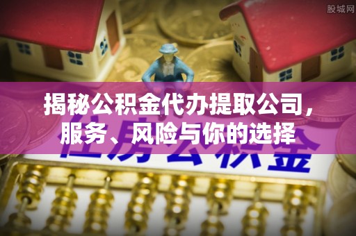 文安揭秘公积金代办提取公司，服务、风险与你的选择