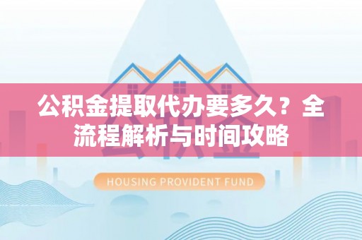 文安公积金提取代办要多久？全流程解析与时间攻略