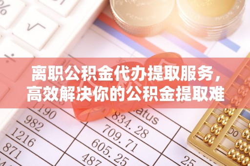 文安离职公积金代办提取服务，高效解决你的公积金提取难题