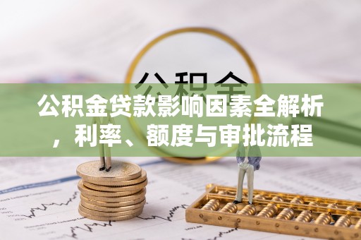 文安公积金贷款影响因素全解析，利率、额度与审批流程