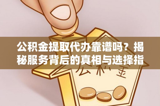 文安公积金提取代办靠谱吗？揭秘服务背后的真相与选择指南