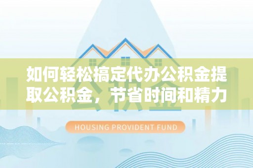 文安如何轻松搞定代办公积金提取公积金，节省时间和精力的秘密武器