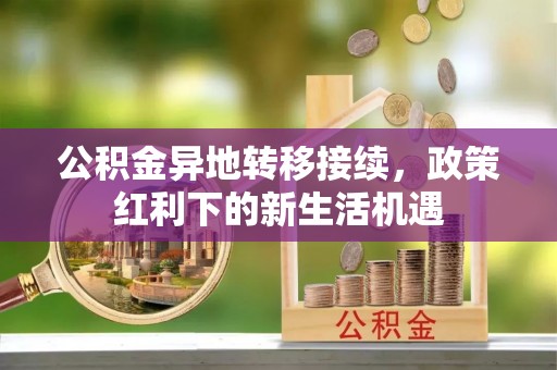文安公积金异地转移接续，政策红利下的新生活机遇