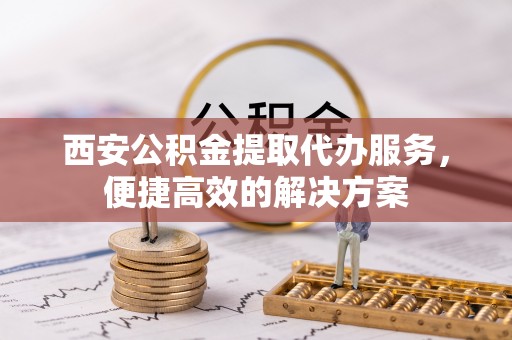 文安西安公积金提取代办服务，便捷高效的解决方案