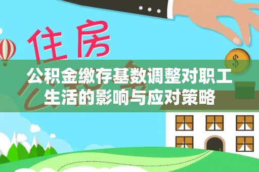 文安公积金缴存基数调整对职工生活的影响与应对策略
