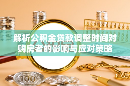 文安解析公积金贷款调整时间对购房者的影响与应对策略