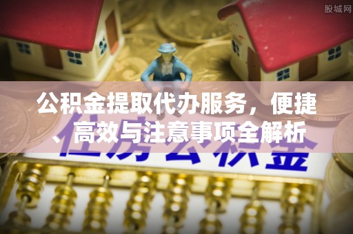 文安公积金提取代办服务，便捷、高效与注意事项全解析