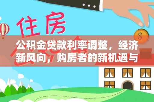 文安公积金贷款利率调整，经济新风向，购房者的新机遇与挑战