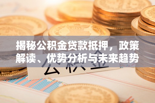 文安揭秘公积金贷款抵押，政策解读、优势分析与未来趋势