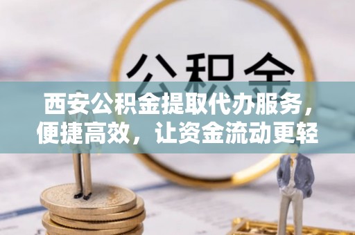 文安西安公积金提取代办服务，便捷高效，让资金流动更轻松