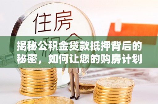 文安揭秘公积金贷款抵押背后的秘密，如何让您的购房计划更轻松？