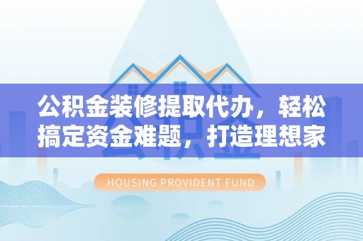文安公积金装修提取代办，轻松搞定资金难题，打造理想家居