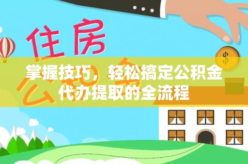文安掌握技巧，轻松搞定公积金代办提取的全流程