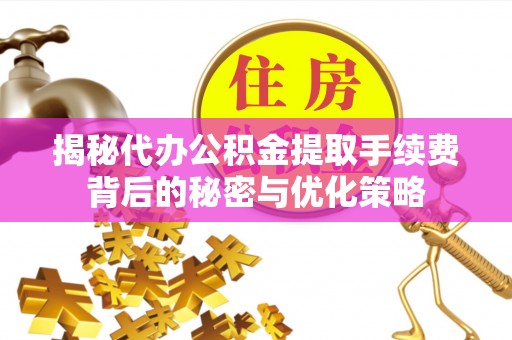 文安揭秘代办公积金提取手续费背后的秘密与优化策略