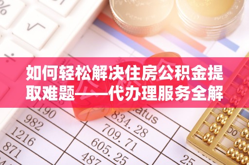 文安如何轻松解决住房公积金提取难题——代办理服务全解析