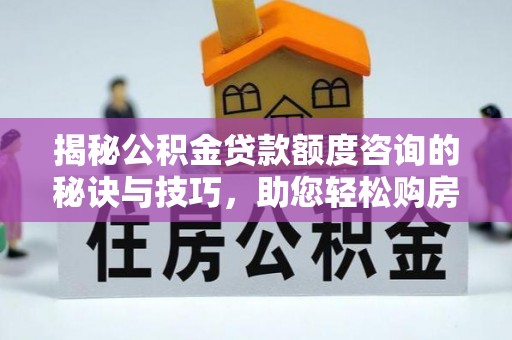 文安揭秘公积金贷款额度咨询的秘诀与技巧，助您轻松购房！
