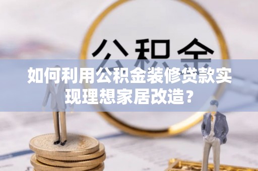 文安如何利用公积金装修贷款实现理想家居改造？