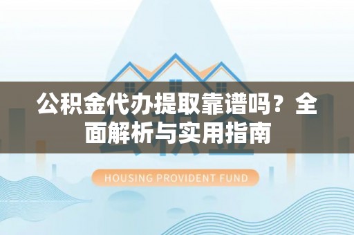 文安公积金代办提取靠谱吗？全面解析与实用指南