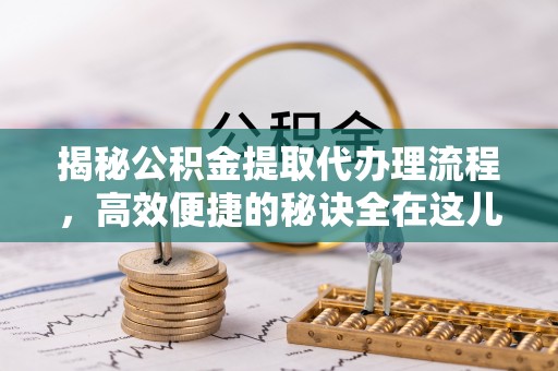 文安揭秘公积金提取代办理流程，高效便捷的秘诀全在这儿