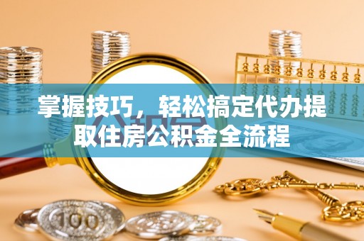 文安掌握技巧，轻松搞定代办提取住房公积金全流程