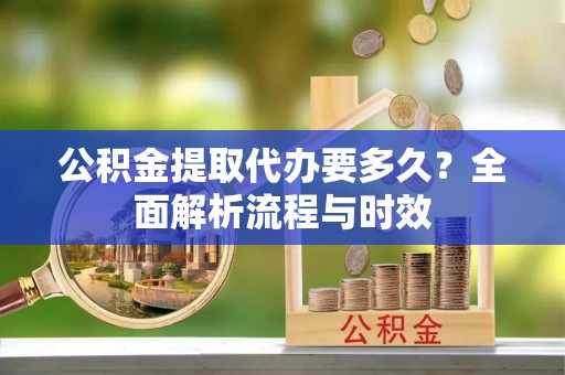 文安公积金提取代办要多久？全面解析流程与时效