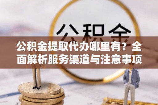 文安公积金提取代办哪里有？全面解析服务渠道与注意事项