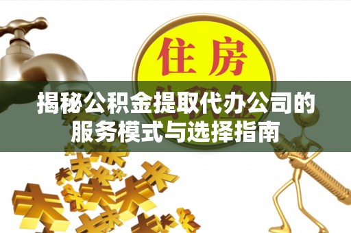 文安揭秘公积金提取代办公司的服务模式与选择指南