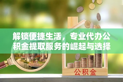 文安解锁便捷生活，专业代办公积金提取服务的崛起与选择