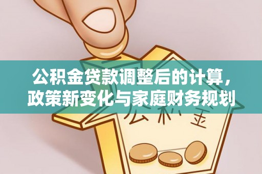 文安公积金贷款调整后的计算，政策新变化与家庭财务规划