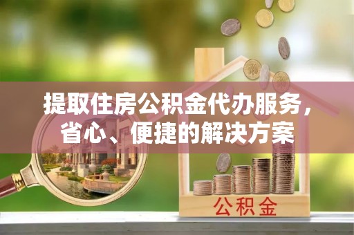 文安提取住房公积金代办服务，省心、便捷的解决方案