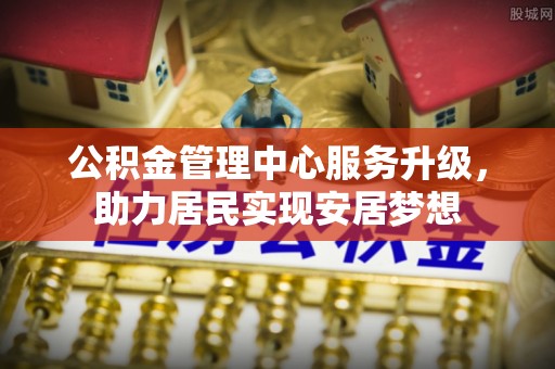 文安公积金管理中心服务升级，助力居民实现安居梦想