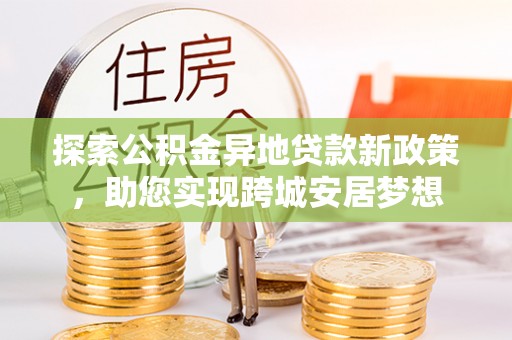 文安探索公积金异地贷款新政策，助您实现跨城安居梦想